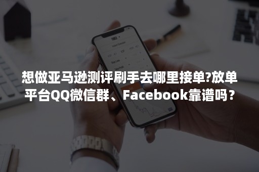 想做亚马逊测评刷手去哪里接单?放单平台QQ***群、Facebook靠谱吗？