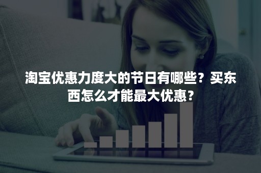 淘宝优惠力度大的节日有哪些？买东西怎么才能最大优惠？