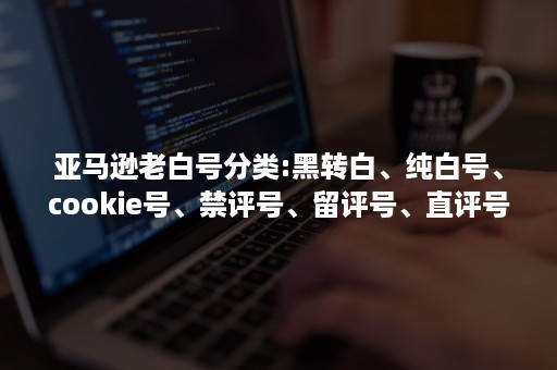 亚马逊老白号分类:黑转白、纯白号、cookie号、禁评号、留评号、直评号