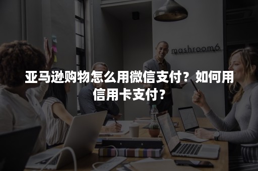 亚马逊购物怎么用***支付？如何用信用卡支付？