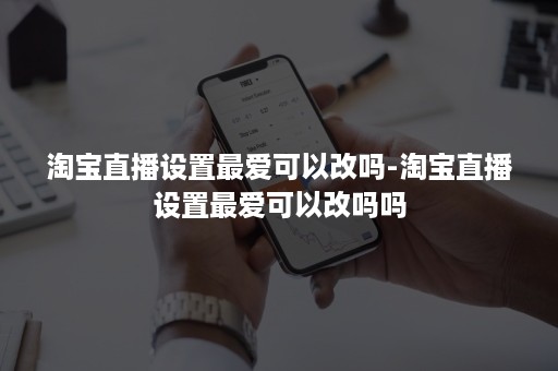 淘宝直播设置最爱可以改吗-淘宝直播设置最爱可以改吗吗