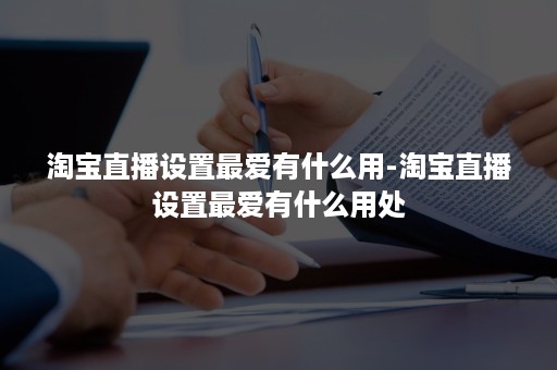 淘宝直播设置最爱有什么用-淘宝直播设置最爱有什么用处