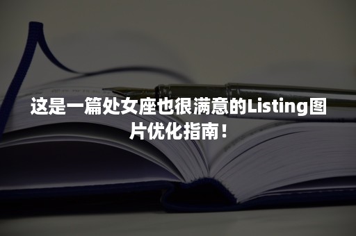 这是一篇处女座也很满意的Listing图片优化指南！