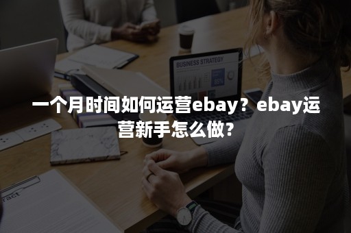 一个月时间如何运营ebay？ebay运营新手怎么做？