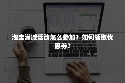 淘宝满减活动怎么参加？如何领取优惠券？