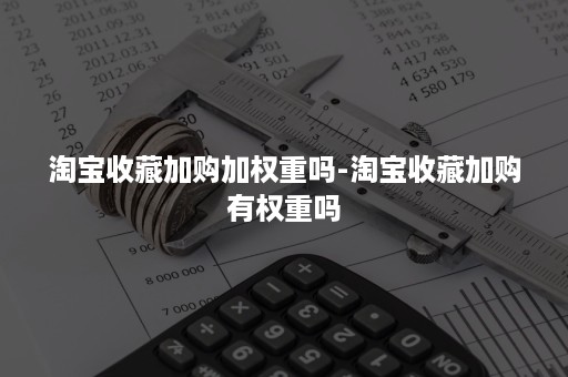 淘宝收藏加购加权重吗-淘宝收藏加购有权重吗