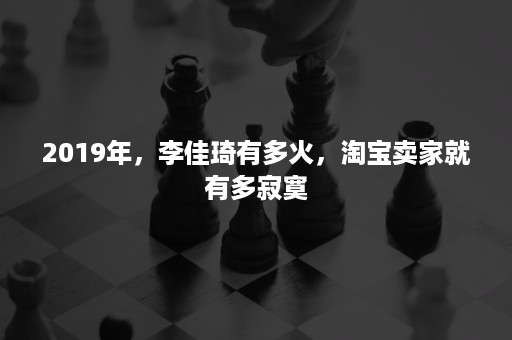 2019年，李佳琦有多火，淘宝卖家就有多寂寞