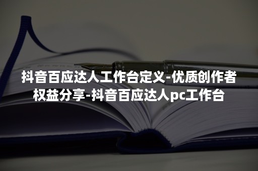 抖音百应达人工作台定义-优质创作者权益分享-抖音百应达人pc工作台