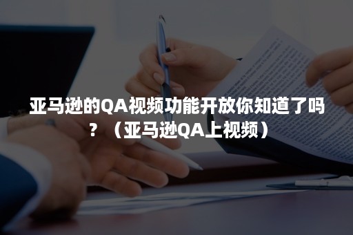 亚马逊的QA视频功能开放你知道了吗？（亚马逊QA上视频）