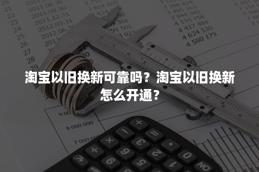 淘宝以旧换新可靠吗？淘宝以旧换新怎么开通？