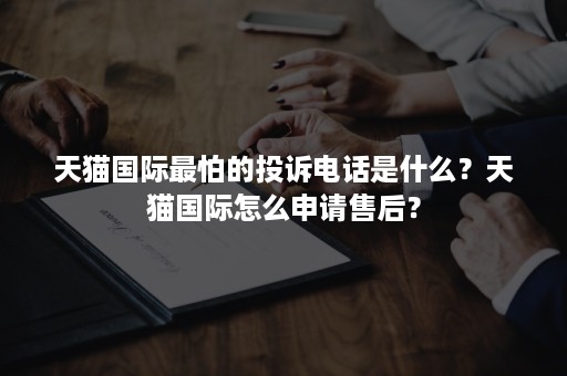 天猫国际最怕的投诉电话是什么?天猫国际怎么申请售后? 天猫国际最怕的投诉电话是什么?天猫国际怎么申请售后?