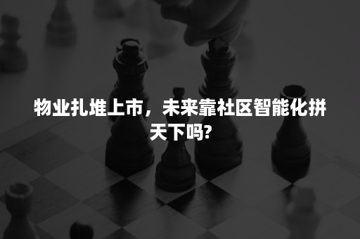 物业扎堆上市，未来靠社区智能化拼天下吗?