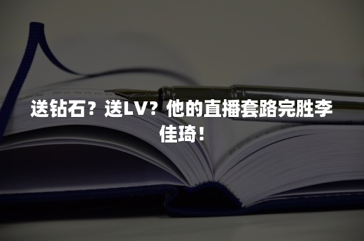 送钻石？送LV？他的直播套路完胜李佳琦！