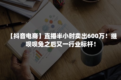 【抖音电商】直播半小时卖出600万！继呗呗兔之后又一行业标杆！