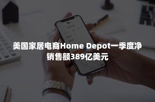 美国家居电商Home Depot一季度净销售额389亿美元