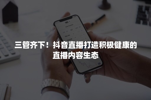 三管齐下！抖音直播打造积极健康的直播内容生态