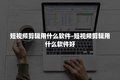 短视频剪辑用什么软件-短视频剪辑用什么软件好