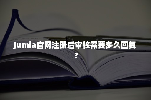 Jumia官网注册后审核需要多久回复？