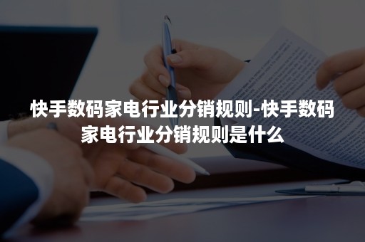 快手数码家电行业分销规则-快手数码家电行业分销规则是什么