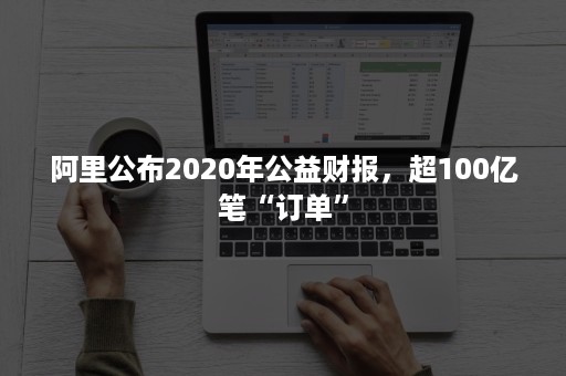 阿里公布2020年公益财报，超100亿笔“订单”