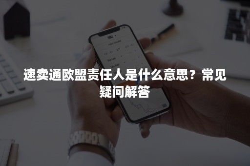 速卖通欧盟责任人是什么意思？常见疑问解答