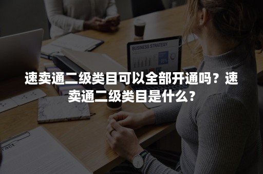 速卖通二级类目可以全部开通吗？速卖通二级类目是什么？