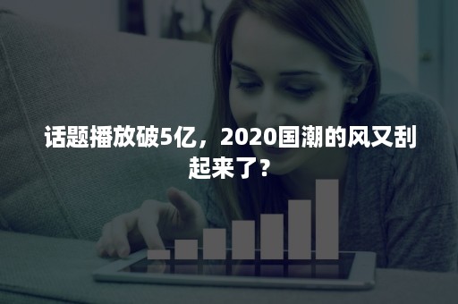 话题播放破5亿，2020国潮的风又刮起来了？