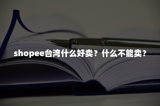 shopee台湾什么好卖？什么不能卖？