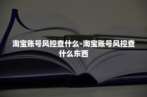 淘宝账号风控查什么-淘宝账号风控查什么东西