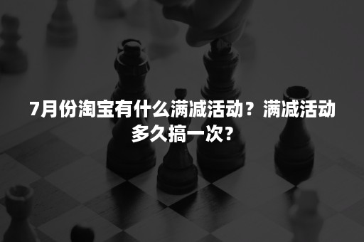 7月份淘宝有什么满减活动？满减活动多久搞一次？