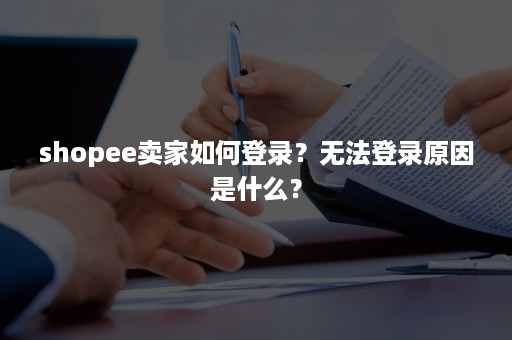shopee卖家如何登录？无法登录原因是什么？