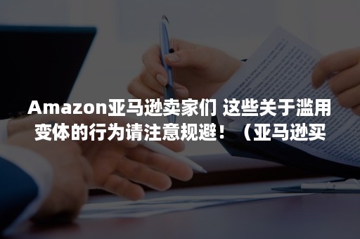 Amazon亚马逊卖家们 这些关于滥用变体的行为请注意规避！（亚马逊买家主页）