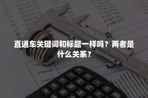 直通车关键词和标题一样吗？两者是什么关系？