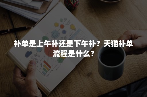 补单是上午补还是下午补？天猫补单流程是什么？