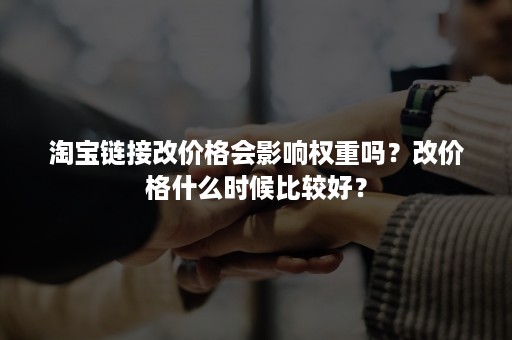 淘宝链接改价格会影响权重吗？改价格什么时候比较好？