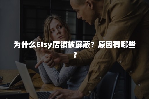 为什么Etsy店铺被屏蔽？原因有哪些？