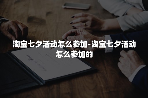 淘宝七夕活动怎么参加-淘宝七夕活动怎么参加的