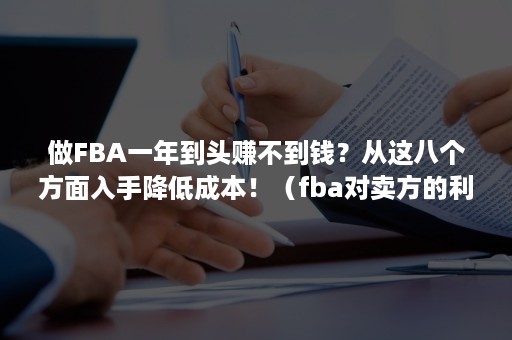 做FBA一年到头赚不到钱？从这八个方面入手降低成本！（fba对卖方的利弊）