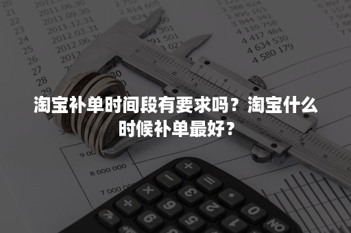 淘宝补单时间段有要求吗？淘宝什么时候补单最好？