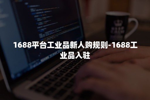 1688平台工业品新人购规则-1688工业品入驻