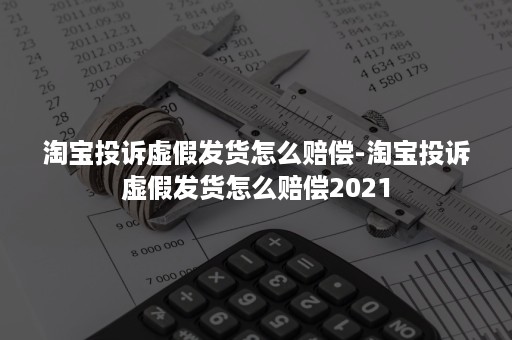 淘宝投诉虚假发货怎么赔偿-淘宝投诉虚假发货怎么赔偿2021
