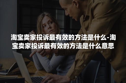 淘宝卖家投诉最有效的方法是什么-淘宝卖家投诉最有效的方法是什么意思