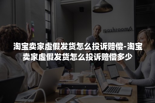 淘宝卖家虚假发货怎么投诉赔偿-淘宝卖家虚假发货怎么投诉赔偿多少
