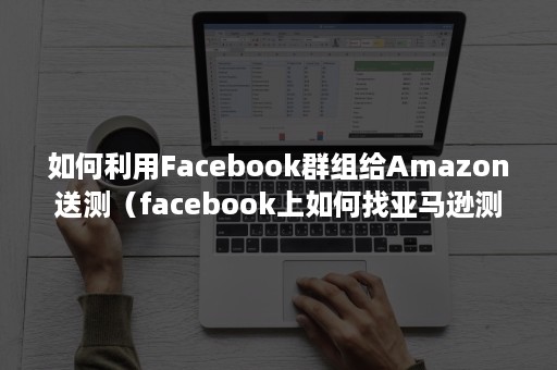 如何利用Facebook群组给Amazon送测（facebook上如何找亚马逊测评）