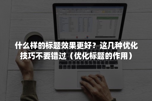 什么样的标题效果更好？这几种优化技巧不要错过（优化标题的作用）