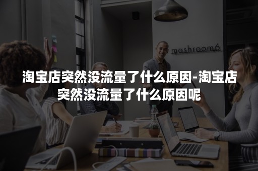 淘宝店突然没流量了什么原因-淘宝店突然没流量了什么原因呢