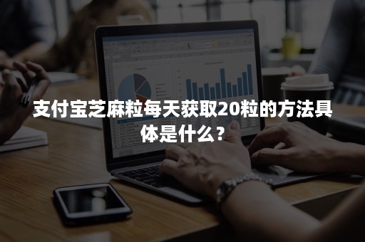 支付宝芝麻粒每天获取20粒的方法具体是什么？