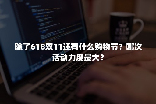 除了618双11还有什么购物节？哪次活动力度最大？