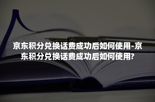 京东积分兑换话费成功后如何使用-京东积分兑换话费成功后如何使用?