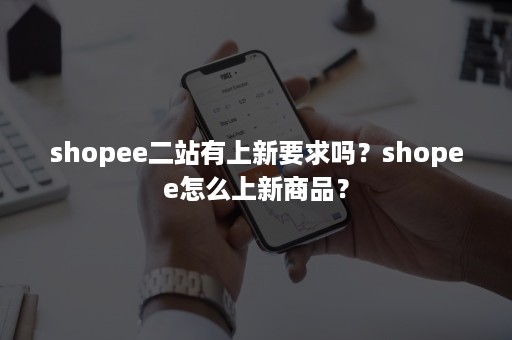 shopee二站有上新要求吗？shopee怎么上新商品？